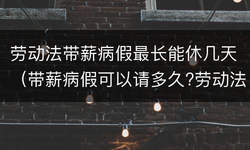 劳动法带薪病假最长能休几天（带薪病假可以请多久?劳动法病假天数规定）