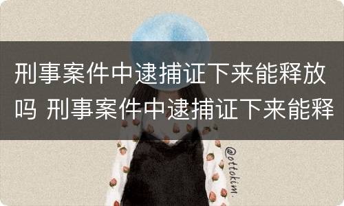 刑事案件中逮捕证下来能释放吗 刑事案件中逮捕证下来能释放吗