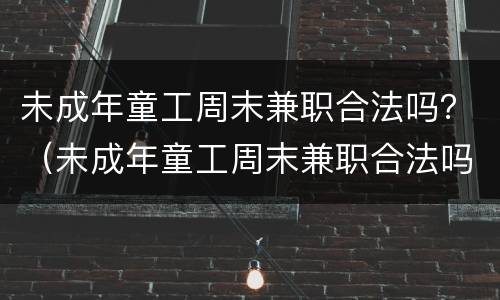 未成年童工周末兼职合法吗？（未成年童工周末兼职合法吗）