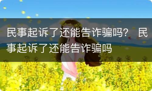 民事起诉了还能告诈骗吗？ 民事起诉了还能告诈骗吗