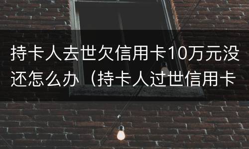 持卡人去世欠信用卡10万元没还怎么办（持卡人过世信用卡欠款应该怎么办）