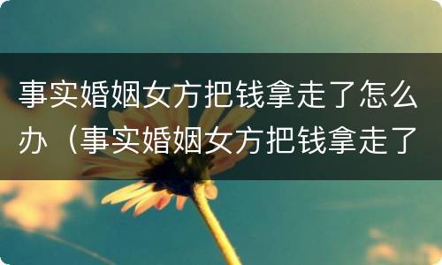事实婚姻女方把钱拿走了怎么办（事实婚姻女方把钱拿走了怎么办理）