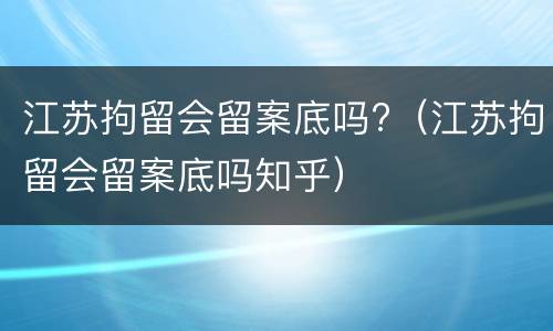江苏拘留会留案底吗?（江苏拘留会留案底吗知乎）