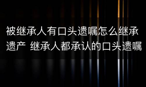 被继承人有口头遗嘱怎么继承遗产 继承人都承认的口头遗嘱