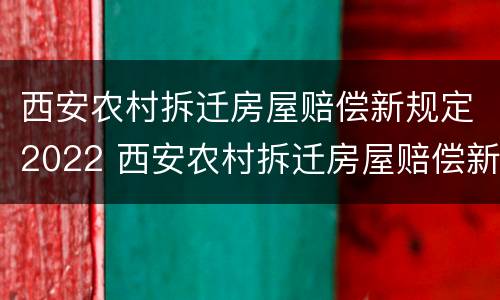 西安农村拆迁房屋赔偿新规定2022 西安农村拆迁房屋赔偿新规定2022标准