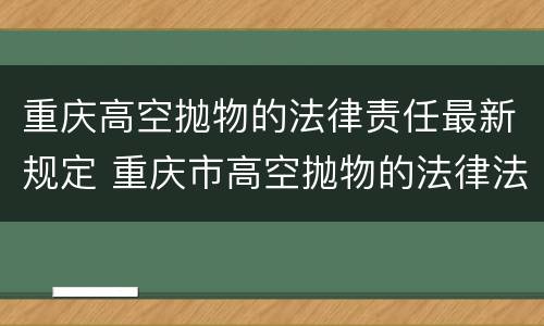 重庆高空抛物的法律责任最新规定 重庆市高空抛物的法律法规