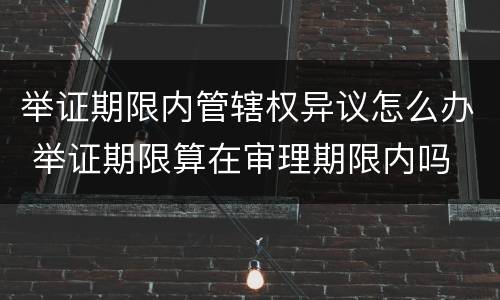 举证期限内管辖权异议怎么办 举证期限算在审理期限内吗