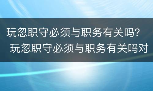玩忽职守必须与职务有关吗？ 玩忽职守必须与职务有关吗对吗