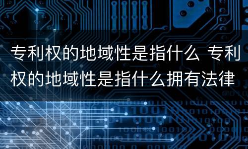 专利权的地域性是指什么 专利权的地域性是指什么拥有法律保护