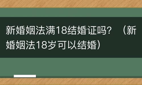 新婚姻法满18结婚证吗？（新婚姻法18岁可以结婚）