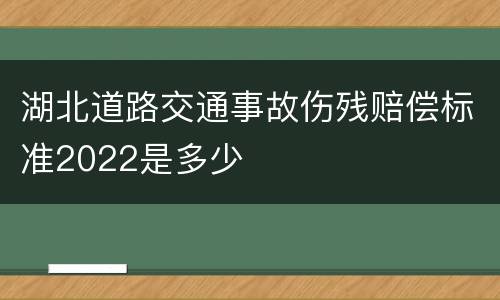 湖北道路交通事故伤残赔偿标准2022是多少