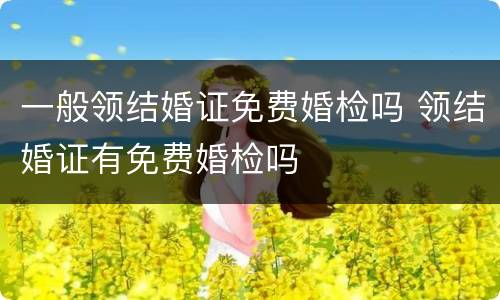 一般领结婚证免费婚检吗 领结婚证有免费婚检吗