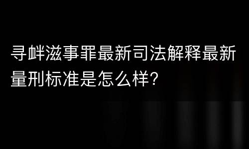 寻衅滋事罪最新司法解释最新量刑标准是怎么样?