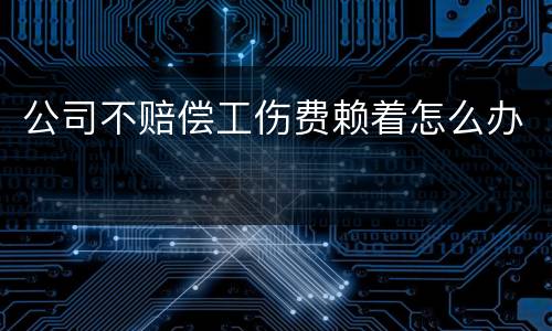 公司不赔偿工伤费赖着怎么办