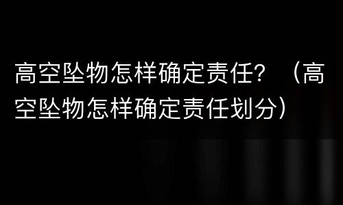 高空坠物怎样确定责任？（高空坠物怎样确定责任划分）