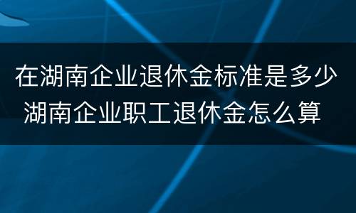 在湖南企业退休金标准是多少 湖南企业职工退休金怎么算