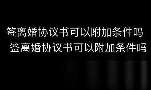签离婚协议书可以附加条件吗 签离婚协议书可以附加条件吗
