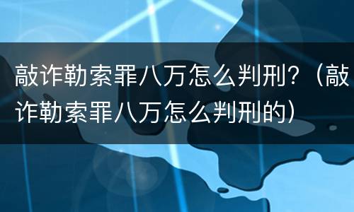 敲诈勒索罪八万怎么判刑?（敲诈勒索罪八万怎么判刑的）