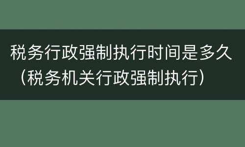 税务行政强制执行时间是多久（税务机关行政强制执行）