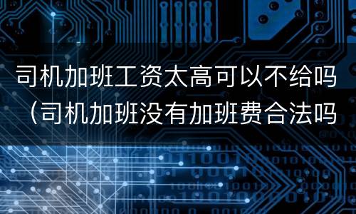 司机加班工资太高可以不给吗（司机加班没有加班费合法吗）