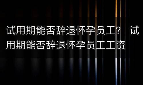 试用期能否辞退怀孕员工？ 试用期能否辞退怀孕员工工资