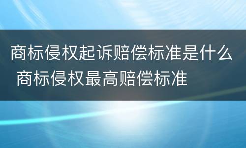 商标侵权起诉赔偿标准是什么 商标侵权最高赔偿标准