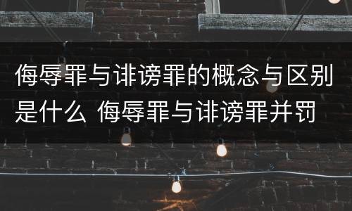 侮辱罪与诽谤罪的概念与区别是什么 侮辱罪与诽谤罪并罚
