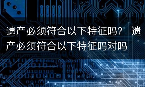 遗产必须符合以下特征吗？ 遗产必须符合以下特征吗对吗