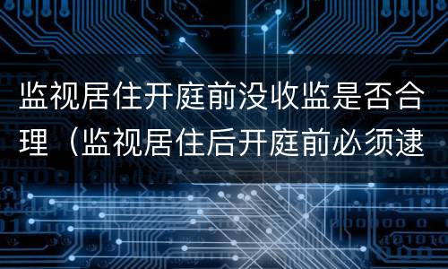 监视居住开庭前没收监是否合理（监视居住后开庭前必须逮捕吗）