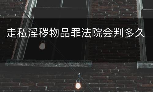 走私淫秽物品罪法院会判多久
