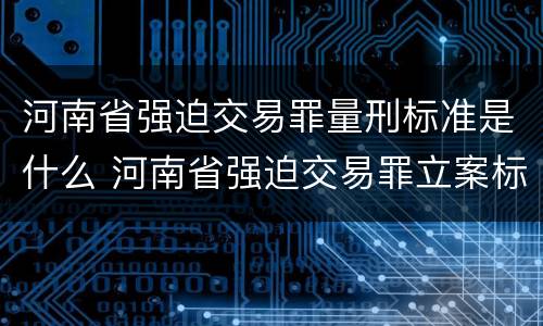 河南省强迫交易罪量刑标准是什么 河南省强迫交易罪立案标准