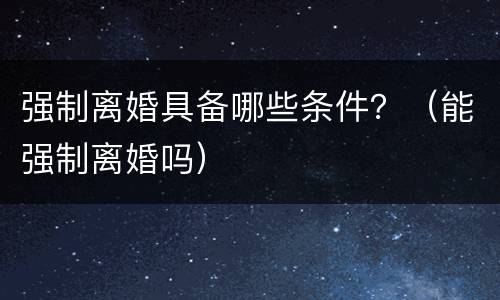 强制离婚具备哪些条件？（能强制离婚吗）