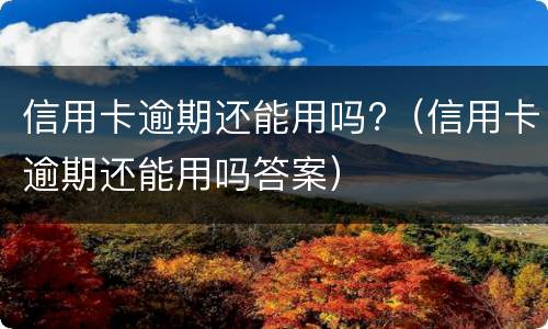 信用卡逾期还能用吗?（信用卡逾期还能用吗答案）
