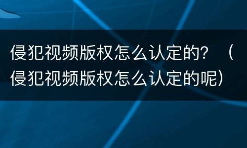 侵犯视频版权怎么认定的？（侵犯视频版权怎么认定的呢）