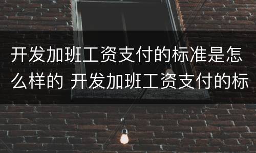 开发加班工资支付的标准是怎么样的 开发加班工资支付的标准是怎么样的呢