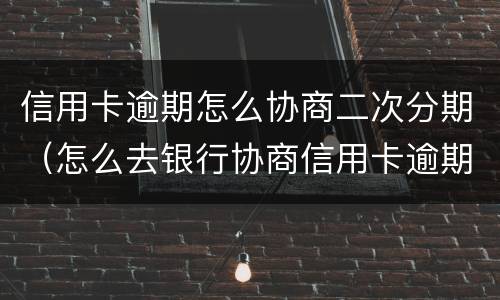 信用卡逾期怎么协商二次分期（怎么去银行协商信用卡逾期分期）