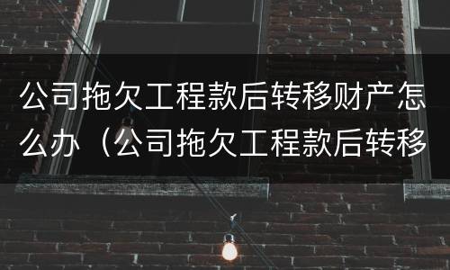 公司拖欠工程款后转移财产怎么办（公司拖欠工程款后转移财产怎么办理）