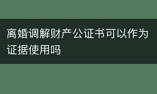 离婚调解财产公证书可以作为证据使用吗