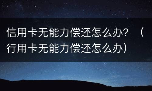 信用卡无能力偿还怎么办？（行用卡无能力偿还怎么办）