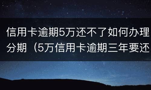 信用卡逾期5万还不了如何办理分期（5万信用卡逾期三年要还多少）