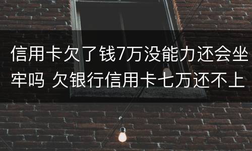 信用卡欠了钱7万没能力还会坐牢吗 欠银行信用卡七万还不上会坐牢吗
