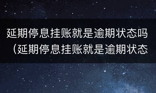延期停息挂账就是逾期状态吗（延期停息挂账就是逾期状态吗为什么）
