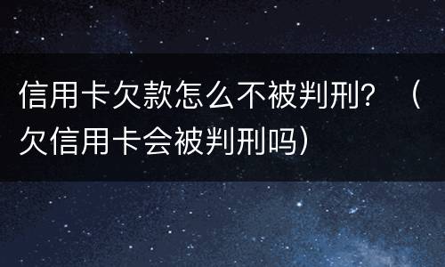 信用卡欠款怎么不被判刑？（欠信用卡会被判刑吗）