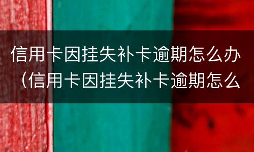 信用卡因挂失补卡逾期怎么办（信用卡因挂失补卡逾期怎么办呢）