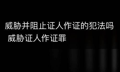 威胁并阻止证人作证的犯法吗 威胁证人作证罪