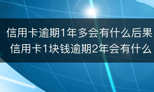 信用卡逾期1年多会有什么后果 信用卡1块钱逾期2年会有什么后果