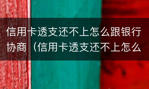 信用卡透支还不上怎么跟银行协商（信用卡透支还不上怎么跟银行协商还本金）