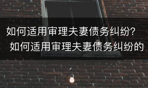 如何适用审理夫妻债务纠纷？ 如何适用审理夫妻债务纠纷的法律