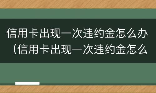 信用卡出现一次违约金怎么办（信用卡出现一次违约金怎么办呢）