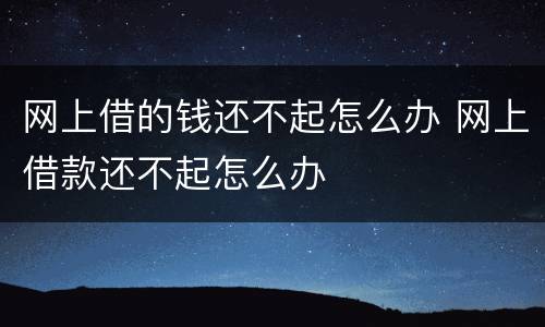网上借的钱还不起怎么办 网上借款还不起怎么办